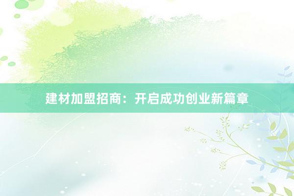 建材加盟招商：开启成功创业新篇章