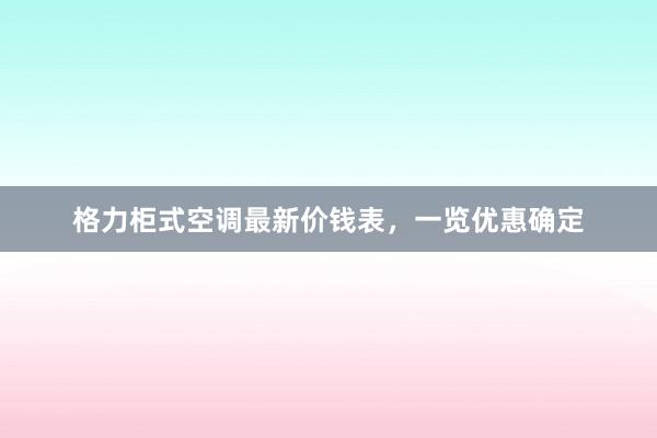 格力柜式空调最新价钱表，一览优惠确定