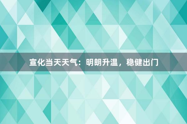 宣化当天天气：明朗升温，稳健出门