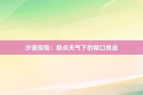 沙漠探险：极点天气下的糊口挑战