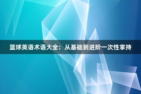 篮球英语术语大全：从基础到进阶一次性掌持