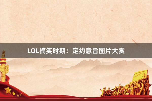 LOL搞笑时期：定约意旨图片大赏