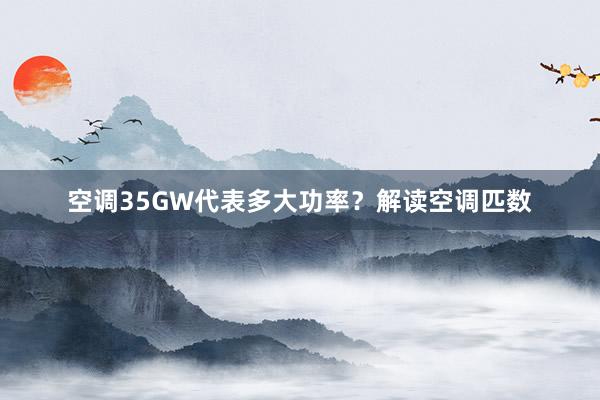 空调35GW代表多大功率？解读空调匹数