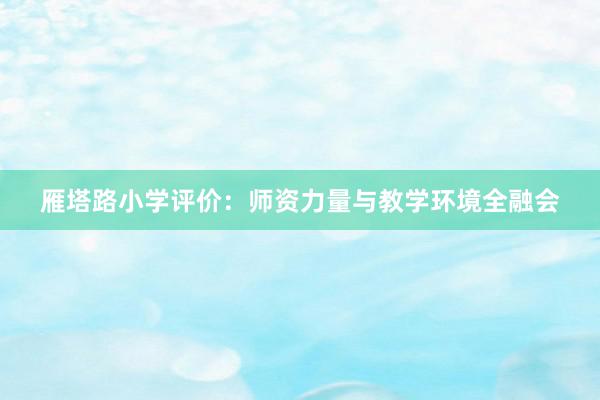 雁塔路小学评价：师资力量与教学环境全融会