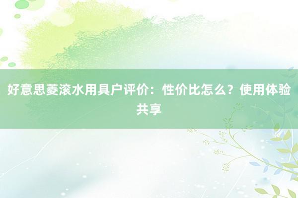 好意思菱滚水用具户评价：性价比怎么？使用体验共享