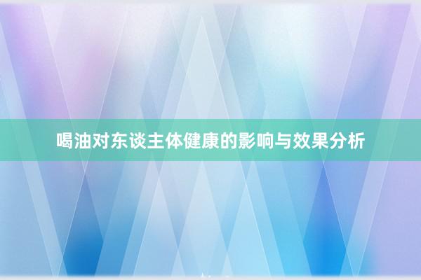 喝油对东谈主体健康的影响与效果分析